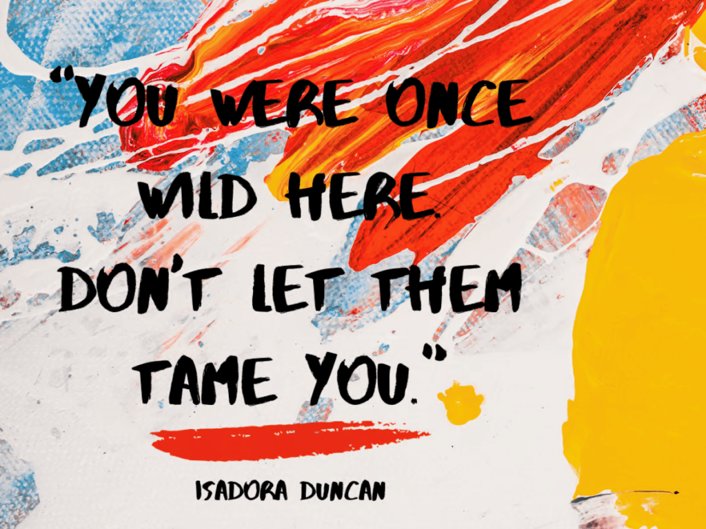 On a colorful background of splattered paint is a quote to inspire you to overcome self-doubt. Written in a playful black handwritten font, it reads: "You were once wild here. Don't let them tame you. Isadora Duncan"